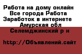 Работа на дому-онлайн - Все города Работа » Заработок в интернете   . Амурская обл.,Селемджинский р-н